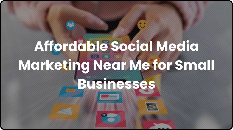 Affordable Social Media Marketing Near Me for Small Businesses